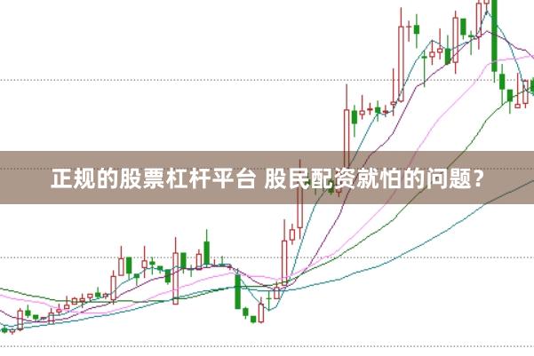 正规的股票杠杆平台 股民配资就怕的问题？
