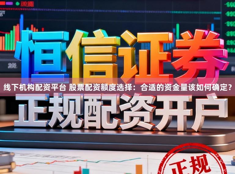 线下机构配资平台 股票配资额度选择：合适的资金量该如何确定？