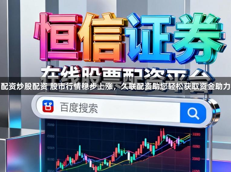 配资炒股配资 股市行情稳步上涨，久联配资助您轻松获取资金助力