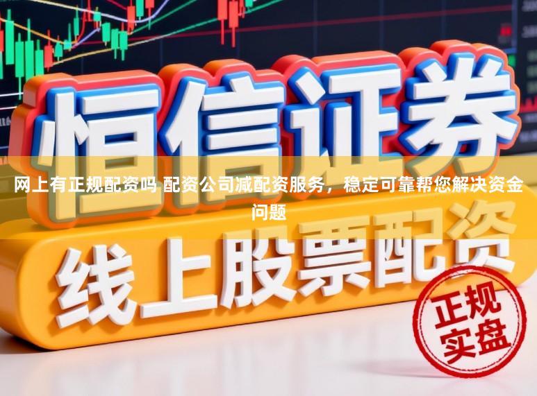 网上有正规配资吗 配资公司减配资服务，稳定可靠帮您解决资金问题