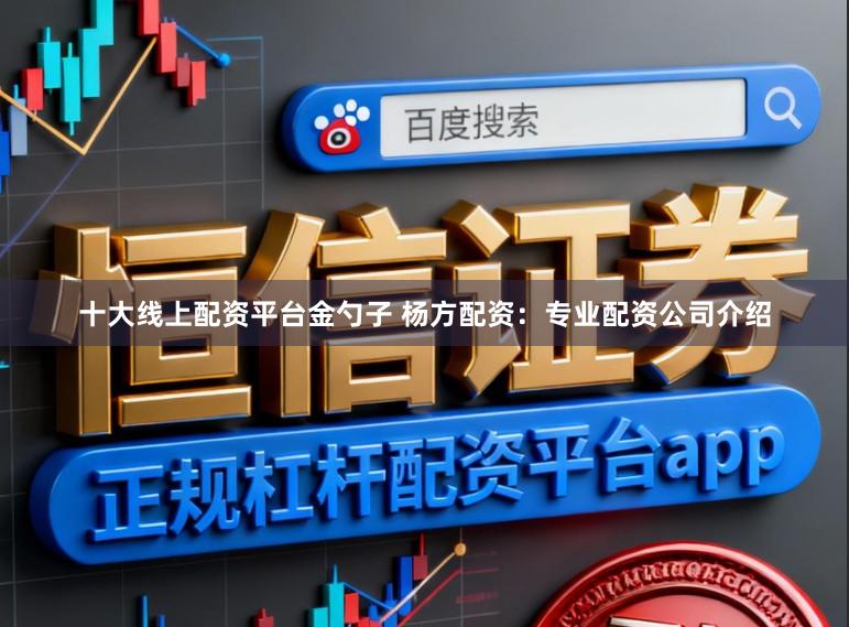 十大线上配资平台金勺子 杨方配资：专业配资公司介绍