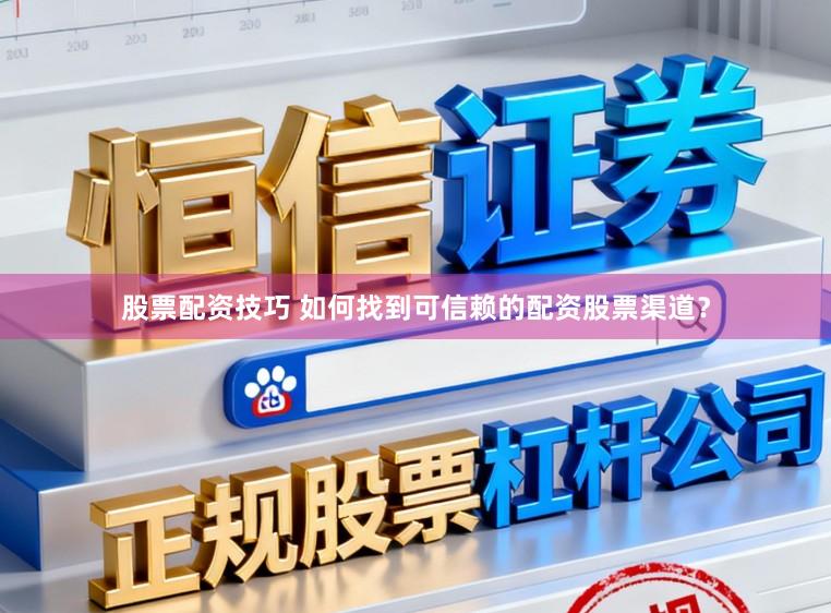 股票配资技巧 如何找到可信赖的配资股票渠道？