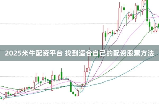 2025米牛配资平台 找到适合自己的配资股票方法