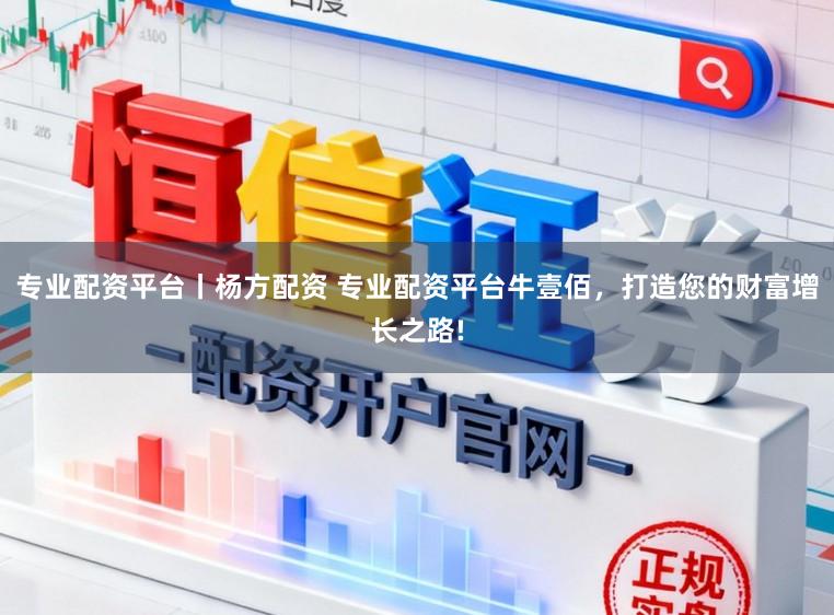 专业配资平台丨杨方配资 专业配资平台牛壹佰，打造您的财富增长之路!