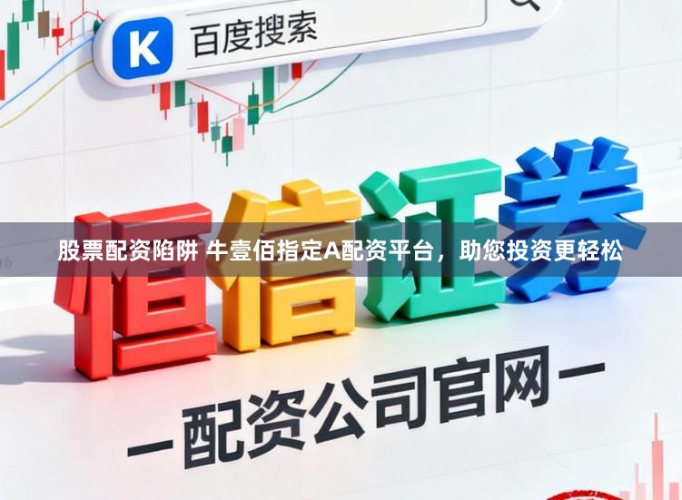 股票配资陷阱 牛壹佰指定A配资平台，助您投资更轻松