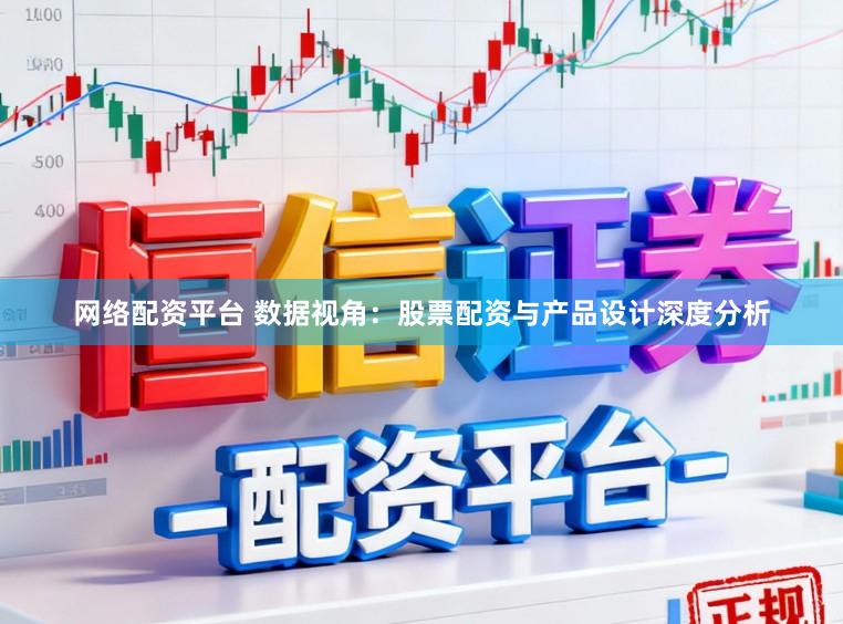 网络配资平台 数据视角：股票配资与产品设计深度分析