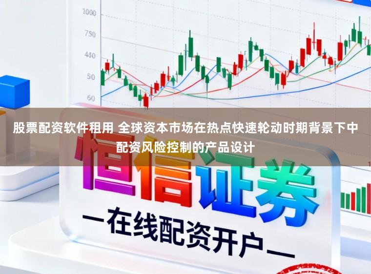 股票配资软件租用 全球资本市场在热点快速轮动时期背景下中配资风险控制的产品设计