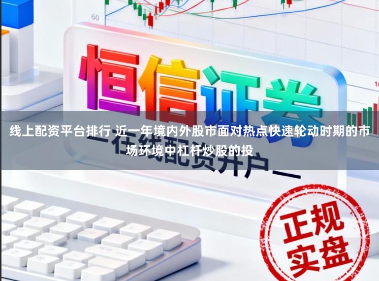 线上配资平台排行 近一年境内外股市面对热点快速轮动时期的市场环境中杠杆炒股的投