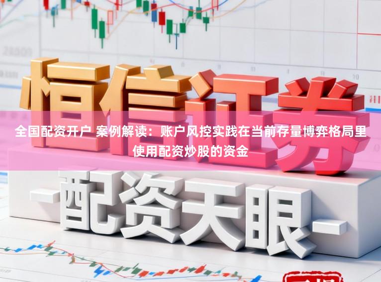 全国配资开户 案例解读：账户风控实践在当前存量博弈格局里使用配资炒股的资金