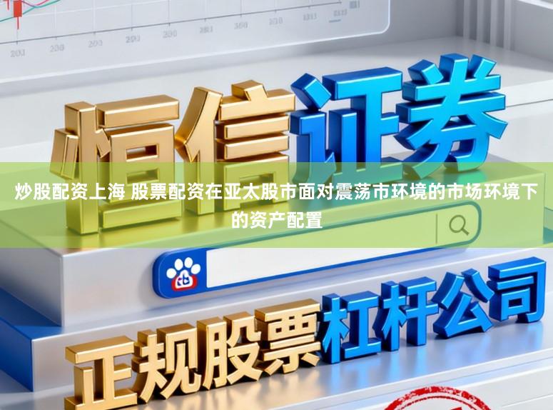 炒股配资上海 股票配资在亚太股市面对震荡市环境的市场环境下的资产配置