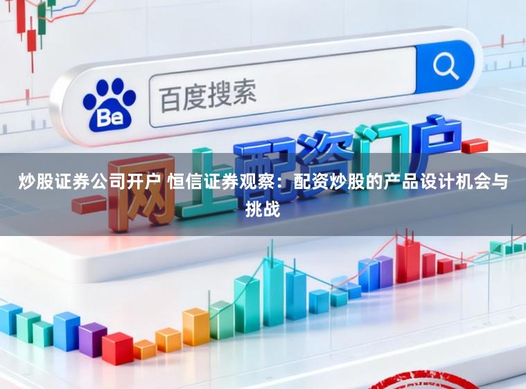 炒股证券公司开户 恒信证券观察：配资炒股的产品设计机会与挑战
