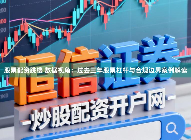 股票配资跳楼 数据视角：过去三年股票杠杆与合规边界案例解读