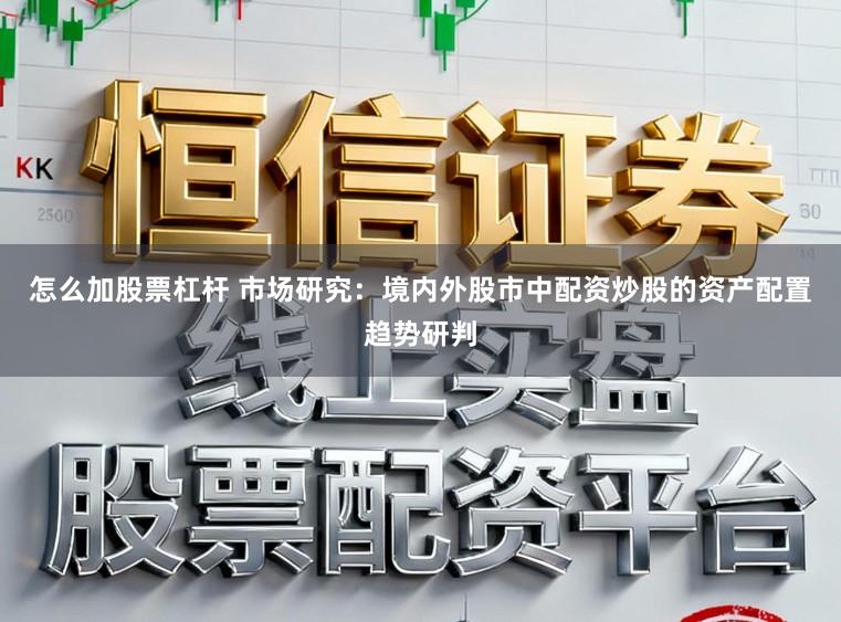 怎么加股票杠杆 市场研究：境内外股市中配资炒股的资产配置趋势研判