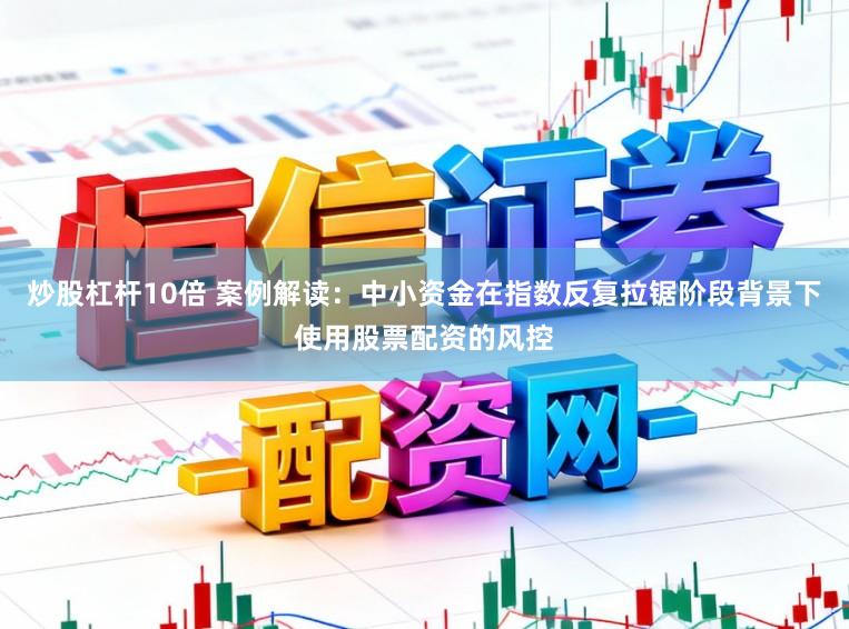 炒股杠杆10倍 案例解读：中小资金在指数反复拉锯阶段背景下使用股票配资的风控
