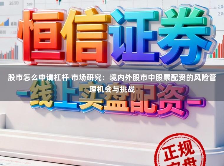 股市怎么申请杠杆 市场研究：境内外股市中股票配资的风险管理机会与挑战
