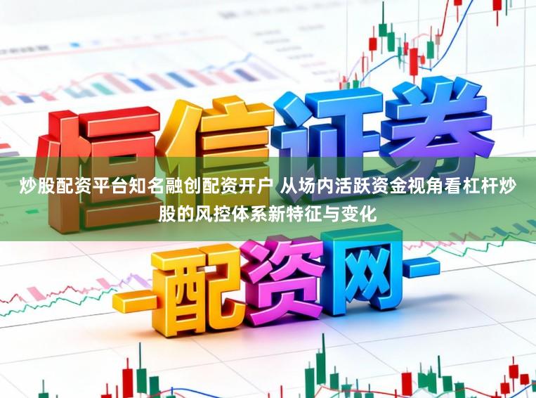 炒股配资平台知名融创配资开户 从场内活跃资金视角看杠杆炒股的风控体系新特征与变化