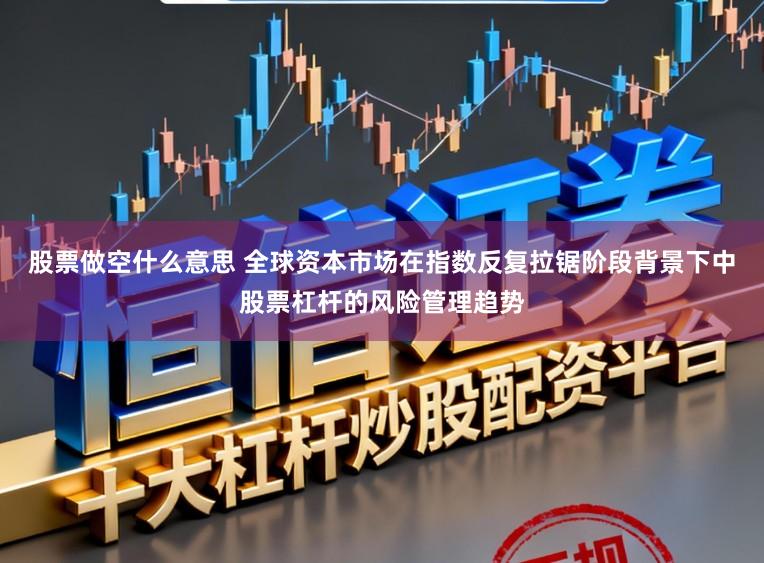 股票做空什么意思 全球资本市场在指数反复拉锯阶段背景下中股票杠杆的风险管理趋势