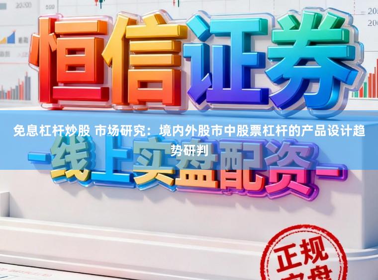 免息杠杆炒股 市场研究：境内外股市中股票杠杆的产品设计趋势研判
