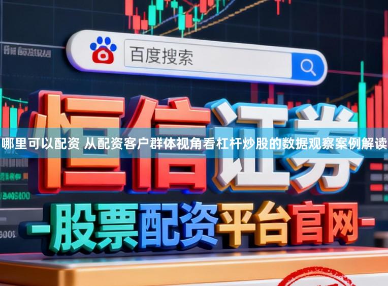 哪里可以配资 从配资客户群体视角看杠杆炒股的数据观察案例解读