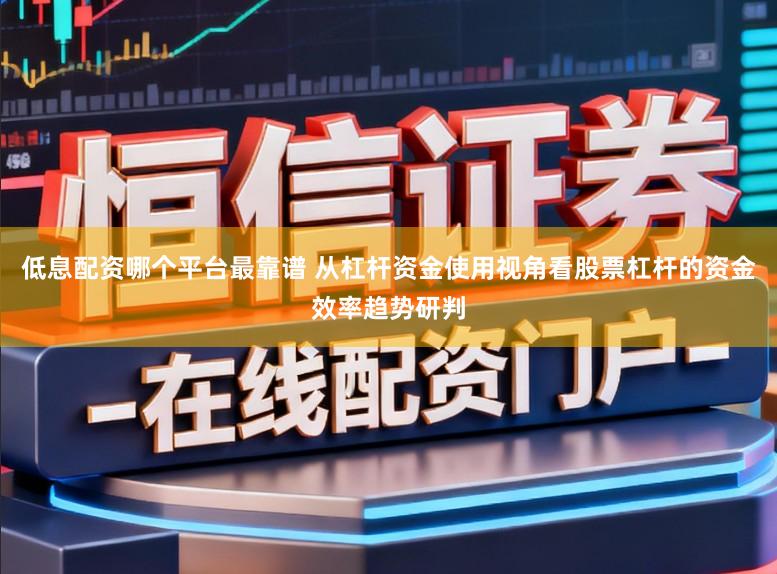 低息配资哪个平台最靠谱 从杠杆资金使用视角看股票杠杆的资金效率趋势研判