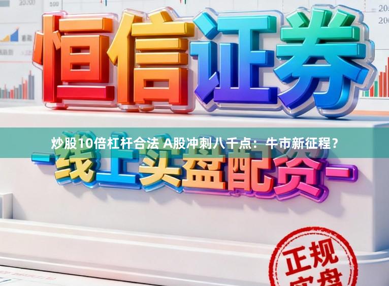 炒股10倍杠杆合法 A股冲刺八千点：牛市新征程？