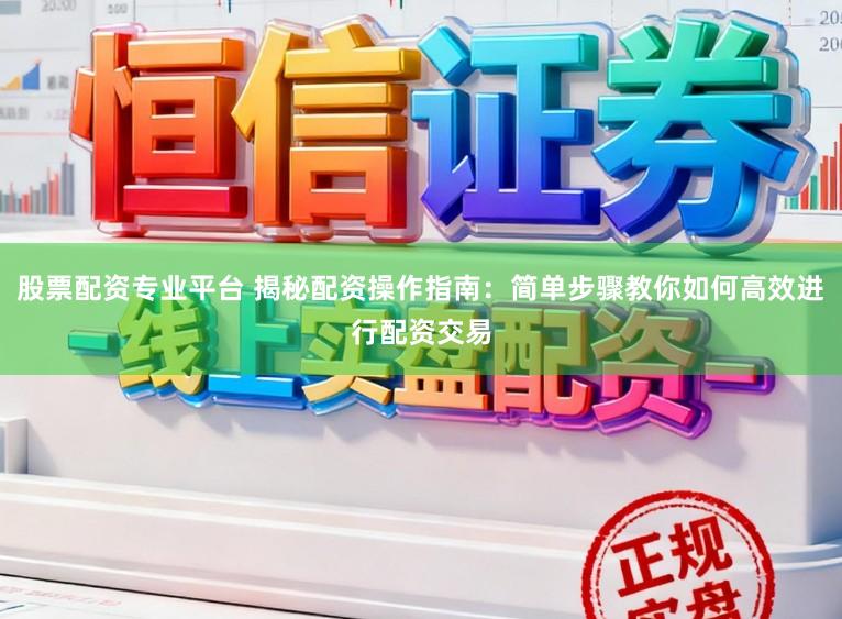 股票配资专业平台 揭秘配资操作指南：简单步骤教你如何高效进行配资交易