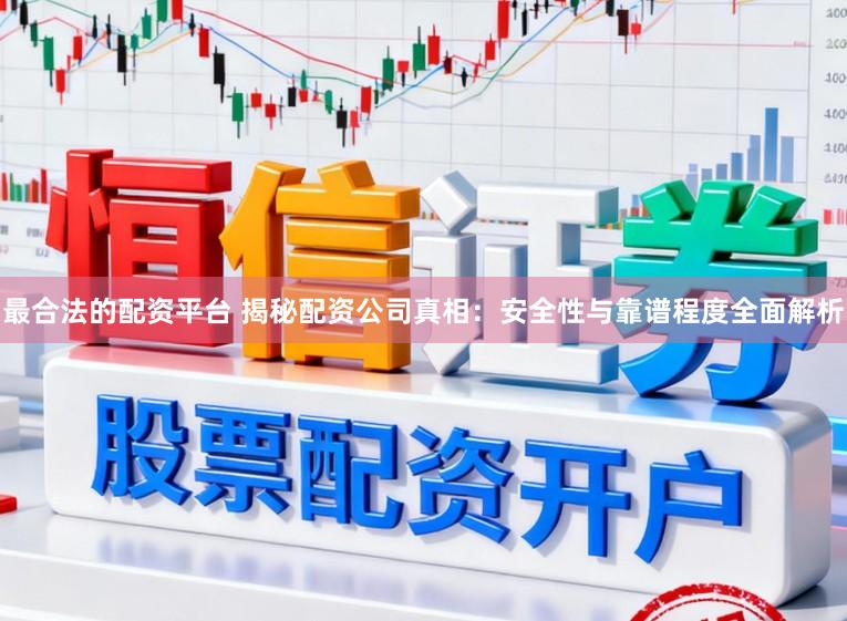 最合法的配资平台 揭秘配资公司真相：安全性与靠谱程度全面解析