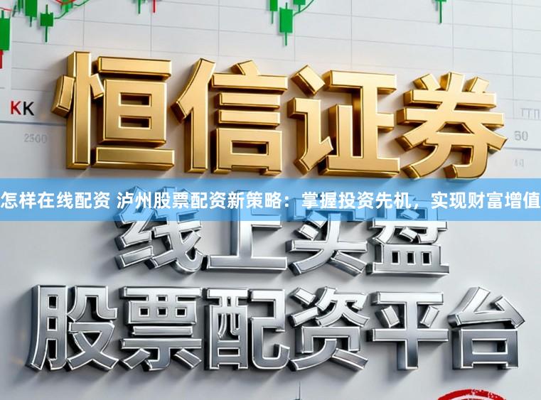 怎样在线配资 泸州股票配资新策略：掌握投资先机，实现财富增值