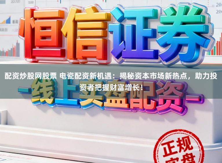 配资炒股网股票 电瓷配资新机遇：揭秘资本市场新热点，助力投资者把握财富增长！