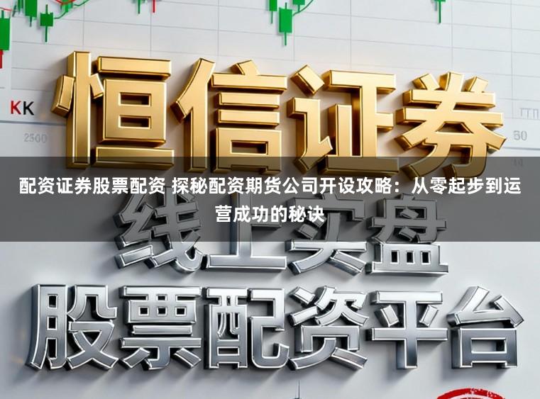 配资证券股票配资 探秘配资期货公司开设攻略：从零起步到运营成功的秘诀