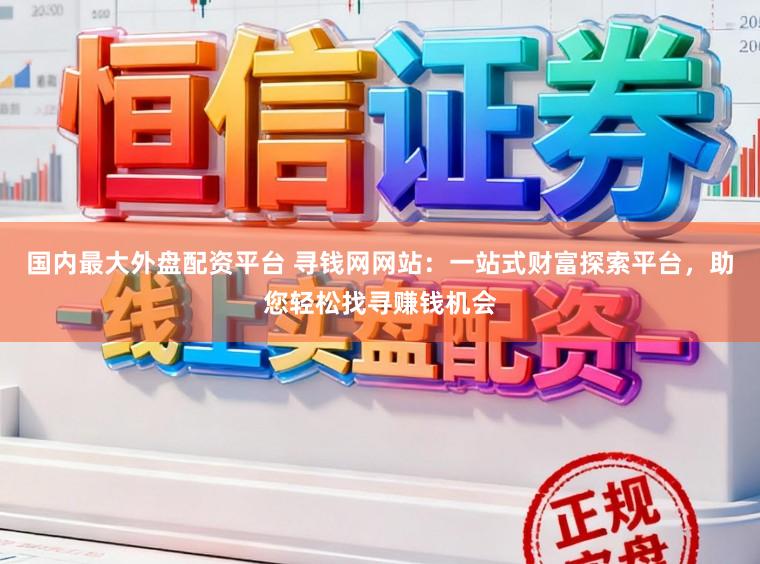 国内最大外盘配资平台 寻钱网网站：一站式财富探索平台，助您轻松找寻赚钱机会