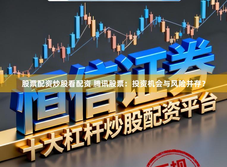 股票配资炒股看配资 腾讯股票：投资机会与风险并存？