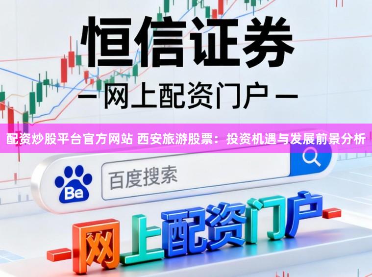 配资炒股平台官方网站 西安旅游股票：投资机遇与发展前景分析