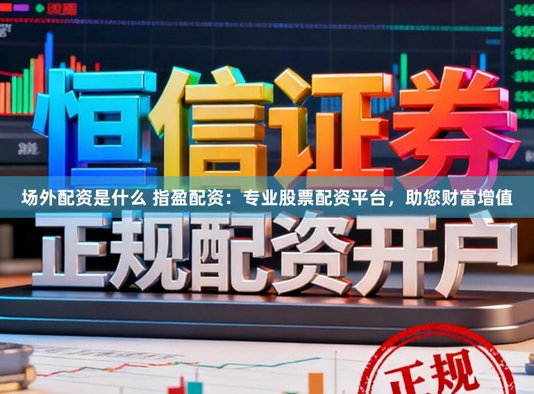 场外配资是什么 指盈配资：专业股票配资平台，助您财富增值