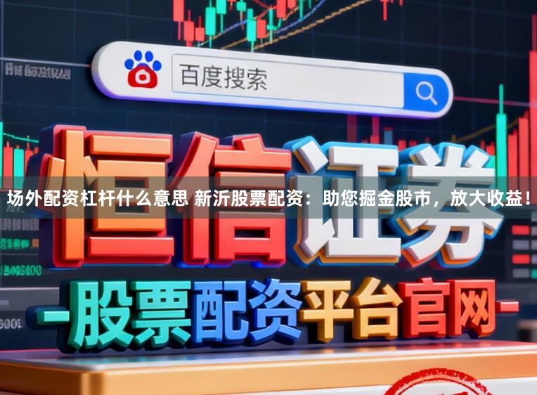 场外配资杠杆什么意思 新沂股票配资：助您掘金股市，放大收益！