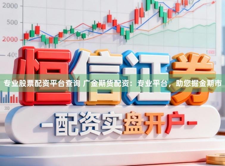 专业股票配资平台查询 广金期货配资：专业平台，助您掘金期市