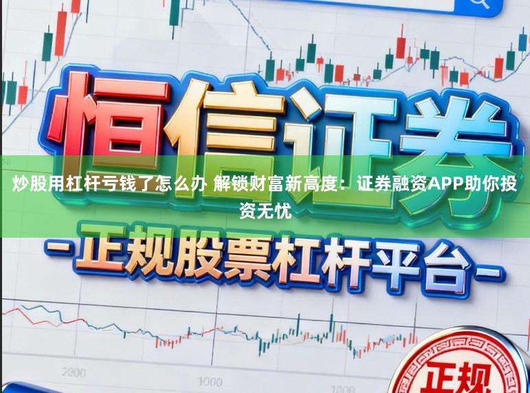 炒股用杠杆亏钱了怎么办 解锁财富新高度：证券融资APP助你投资无忧