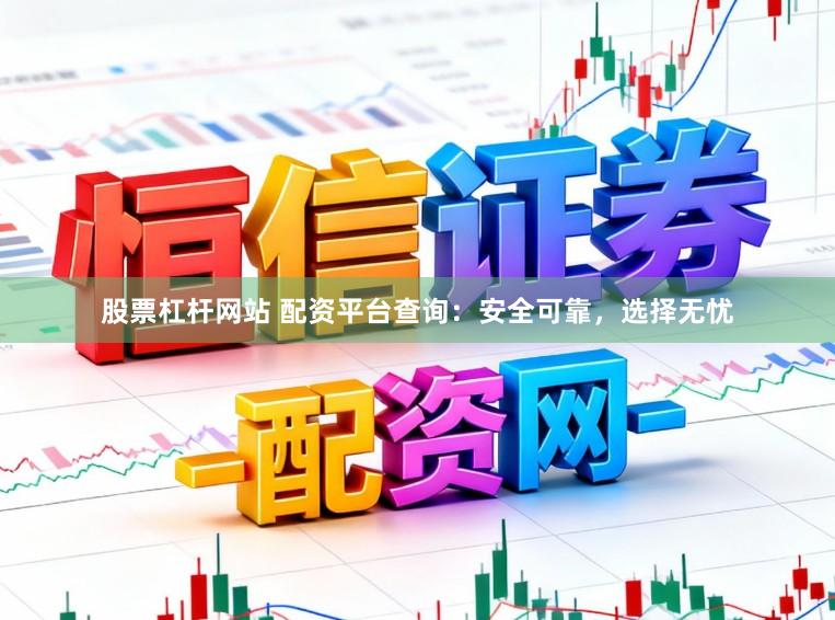 股票杠杆网站 配资平台查询：安全可靠，选择无忧