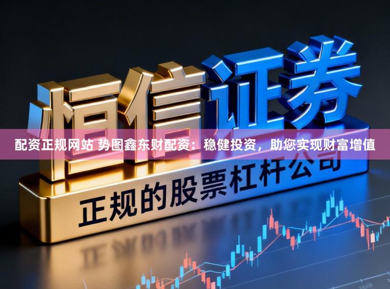 配资正规网站 势图鑫东财配资：稳健投资，助您实现财富增值