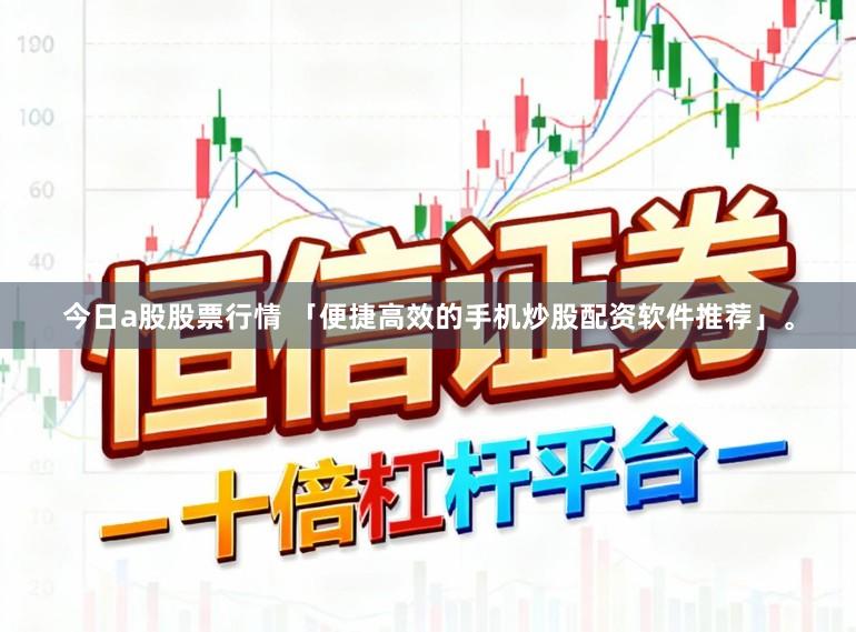 今日a股股票行情 「便捷高效的手机炒股配资软件推荐」。