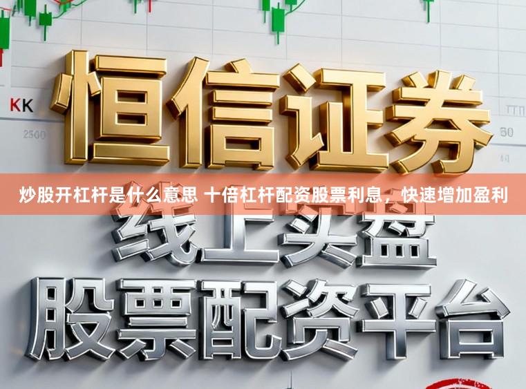 炒股开杠杆是什么意思 十倍杠杆配资股票利息，快速增加盈利