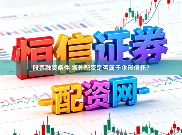 股票融资条件 场外配资是否属于伞形信托？