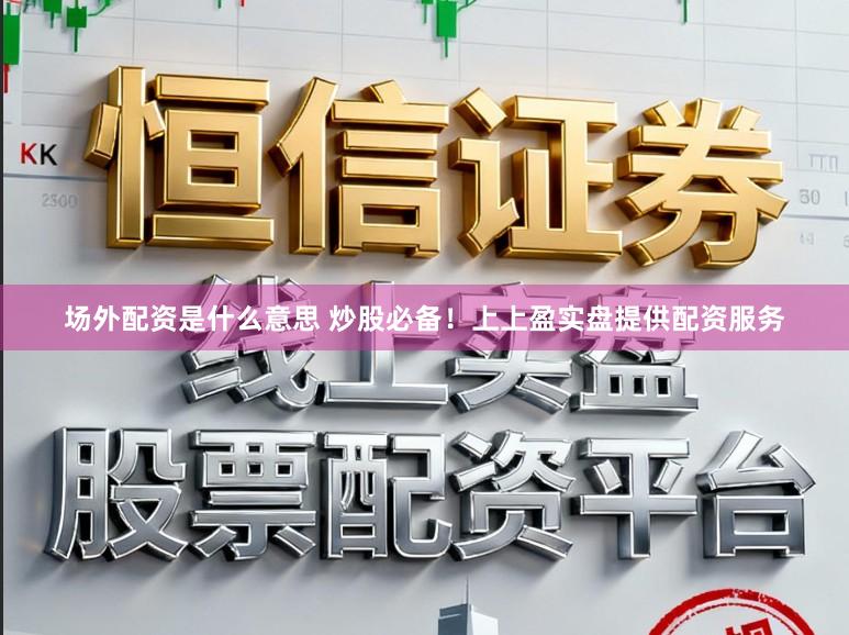 场外配资是什么意思 炒股必备！上上盈实盘提供配资服务
