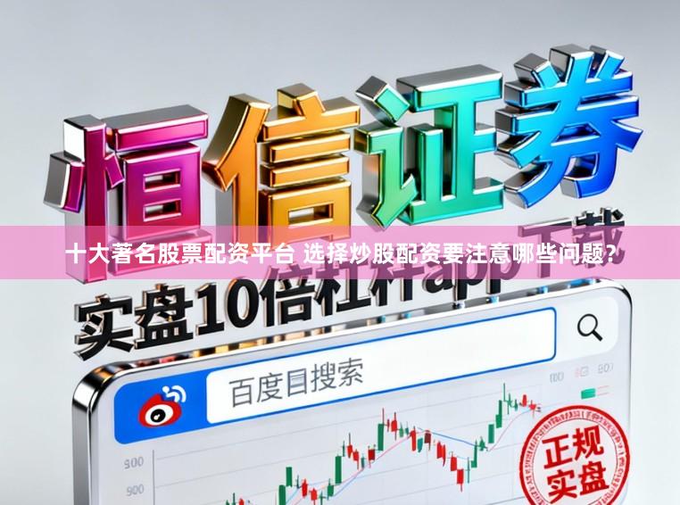 十大著名股票配资平台 选择炒股配资要注意哪些问题？
