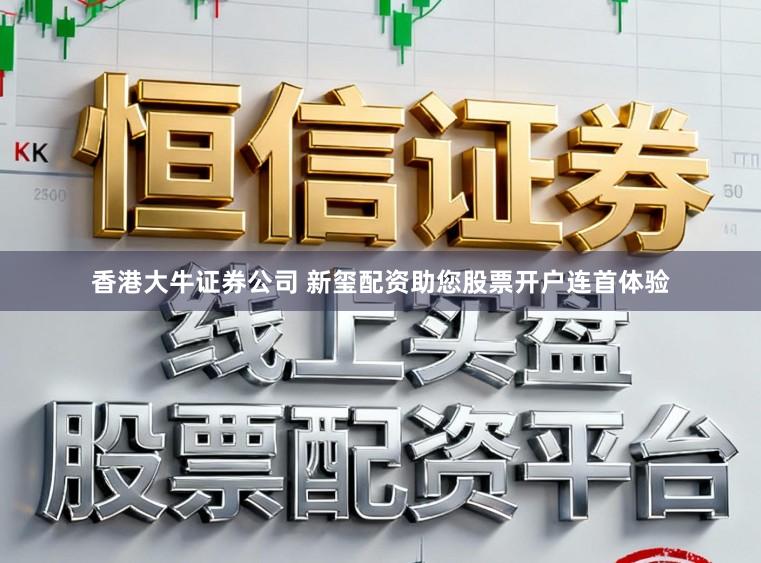 香港大牛证券公司 新玺配资助您股票开户连首体验