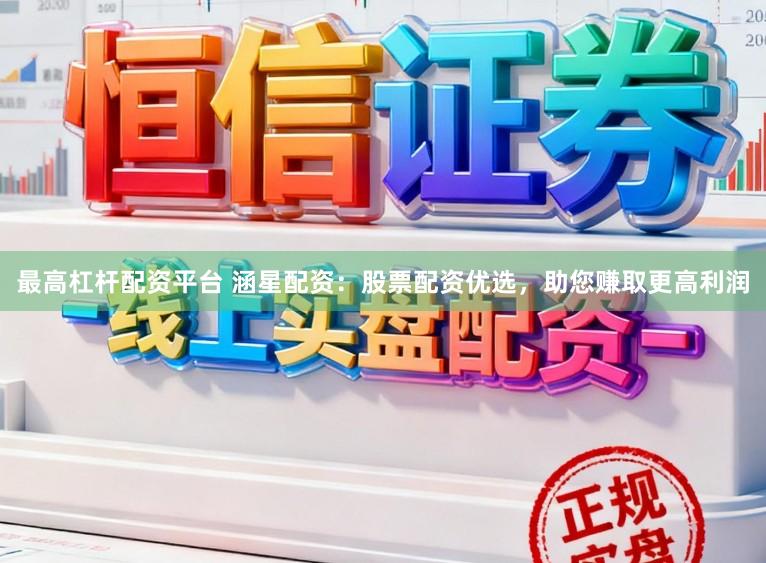 最高杠杆配资平台 涵星配资：股票配资优选，助您赚取更高利润