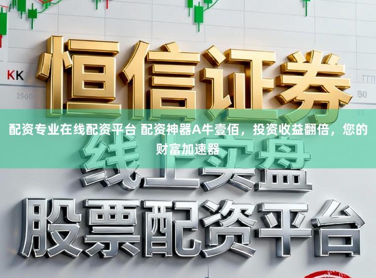 配资专业在线配资平台 配资神器A牛壹佰，投资收益翻倍，您的财富加速器
