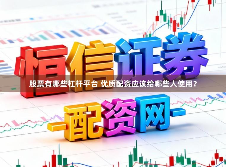 股票有哪些杠杆平台 优质配资应该给哪些人使用？