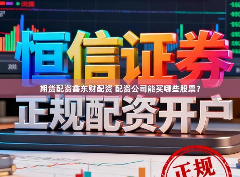 期货配资鑫东财配资 配资公司能买哪些股票？