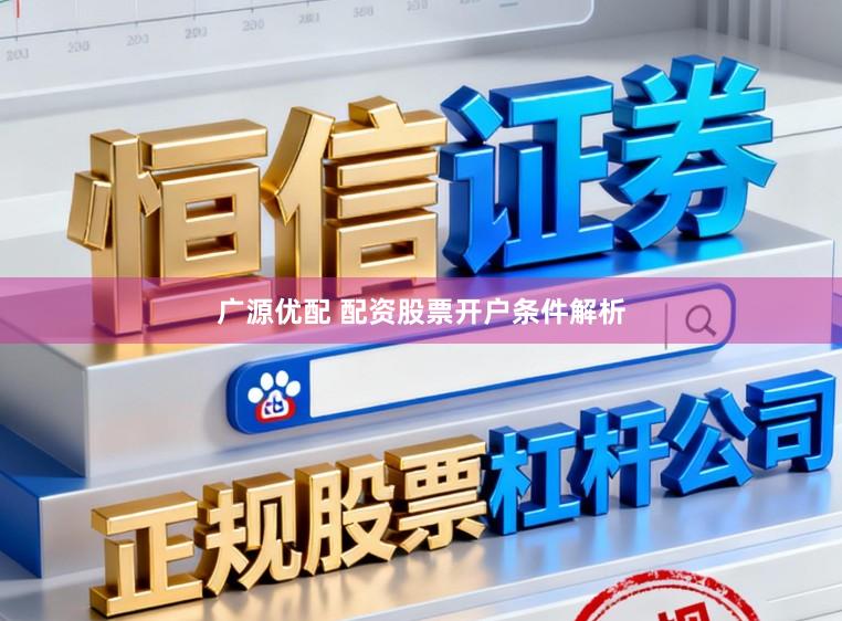 广源优配 配资股票开户条件解析